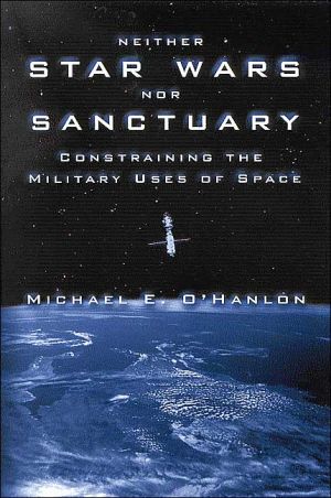 Neither Star Wars nor Sanctuary: Constraining the Military Uses of Space book written by Michael E. OHanlon