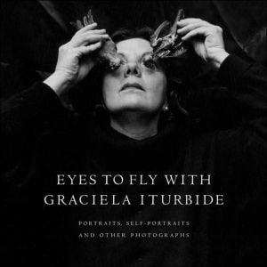 Eyes to Fly With: Portraits, Self-Portraits, and Other Photographs book written by Graciela Iturbide