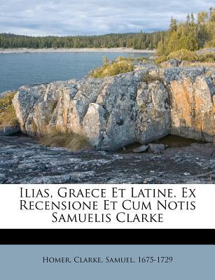 Ilias, Graece Et Latine. Ex Recensione Et Cum Notis Samuelis Clarke written by Homer