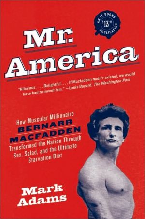 Mr. America: How Muscular Millionaire Bernarr Macfadden Transformed the Nation Through Sex, Salad, and the Ultimate Starvation Diet book written by Mark Adams
