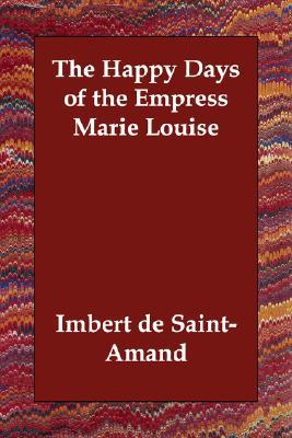 Happy Days of the Empress Marie Louise book written by Imbert de Saint-Amand