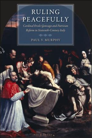 Ruling Peacefully: Cardinal Ercole Gonzaga and Patrician Reform in Sixteenth-Century Italy book written by Paul V. Murphy