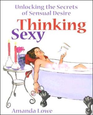 Thinking Sexy : Unlocking the Secrets of Sensual Desire book written by Amanda Lowe