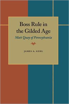 Boss Rule in the Gilded Age: Matt Quay of Pennsylvania book written by James A. Kehl