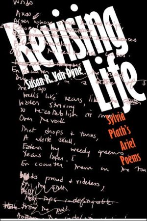 Revising Life: Sylvia Plath's Ariel Poems book written by Susan R. Van Dyne