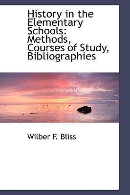 History in the Elementary Schools: Methods, Courses of Study, Bibliographies book written by Wilber F. Bliss