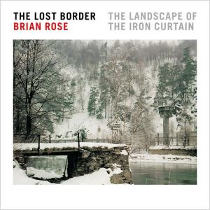 The Lost Border: The Landscape of the Iron Curtain book written by Brian Rose