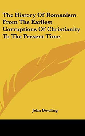 The History Of Romanism From The Earliest Corruptions Of Christianity To The Present Time book written by John Dowling