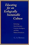 Educating for an Ecologically Sustainable Culture: Rethinking Moral Education, Creativity, Intelligence, and Other Modern Orthodoxies book written by C.A. Bowers