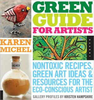 Green Guide for Artists: Nontoxic Recipes, Green Art Ideas, and Resources for the Eco-Conscious Artist book written by Karen Michel