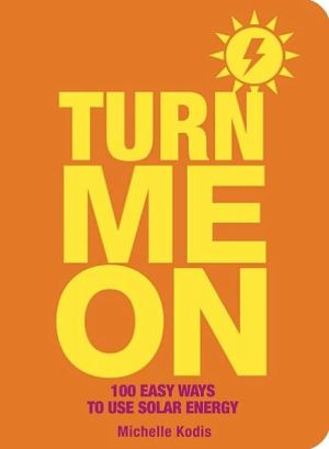 Turn Me On: 100 Easy Ways to Use Solar Energy: 100 Easy Ways to Use Solar Energy book written by Michelle Kodis