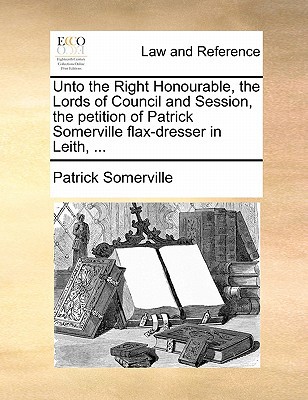 Unto the Right Honourable, the Lords of Council & Session, the Petition of Patrick Somerville Flax-Dresser in Leith, ... written by Patrick Somerville