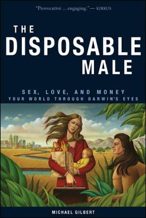 Disposable Male: Sex, Love, and Money--Your World through Darwin's Eyes book written by Michael Gilbert