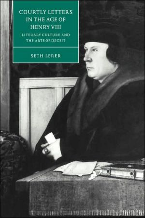Courtly Letters in the Age of Henry VIII: Literary Culture and the Arts of Deceit book written by Seth Lerer