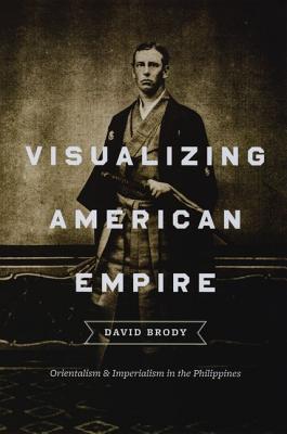Visualizing American Empire: Orientalism and Imperialism in the Philippines book written by David Brody