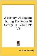 A History Of England During The Reign Of George Iii 1782-1795 V3 book written by William Massey