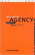 Relocating Agency: Modernity and African Letters book written by Olakunle George