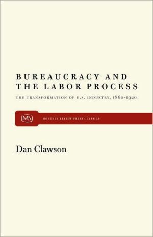 Bureaucracy and the Labor Process: The Transformation of U. S. Industry, 1860-1920 book written by Dan Clawson