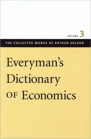 Everyman's Dictionary of Economics: The Collected Works of Arthur Seldon, Volume 3 book written by Seldon