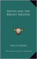 Youth and the Bright Medusa book written by Willa Cather