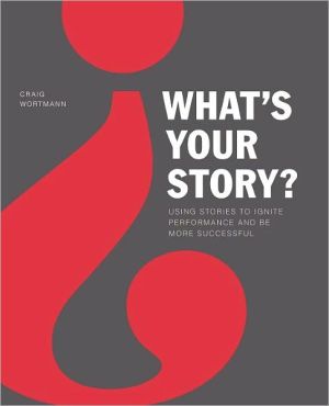 What's Your Story?: Using Stories to Ignite Performance and Be More Successful book written by Craig Wortmann