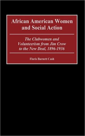 African American Women and Social Action: The Clubwomen and Volunteerism from Jim Crow to the New Deal, 1896-1936 (Contributions in Women's Studies Series #188) book written by Floris Barnett Cash