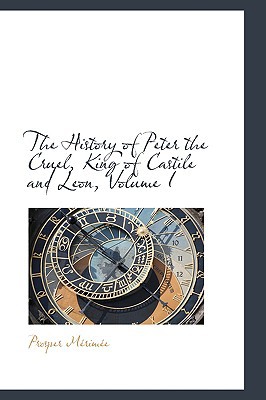 The History Of Peter The Cruel, King Of Castile And Leon, Volume I book written by Prosper Merimee