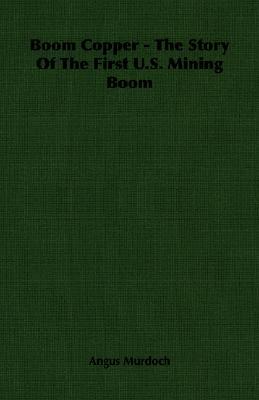 Boom Copper - the Story of the First U.s. Mining Boom book written by Angus Murdoch
