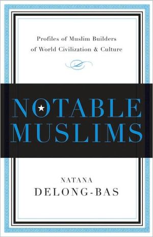 Notable Muslims: Profiles of Muslim Builders of the World Civilization and Culture book written by Natana DeLong-Bas