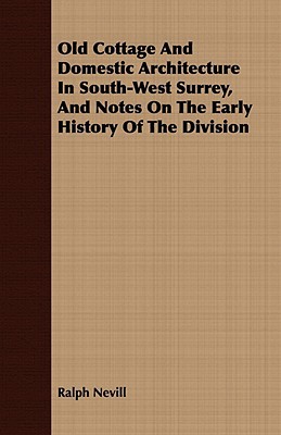 Old Cottage and Domestic Architecture in South-West Surrey, and Notes on the Early History o... book written by Ralph Nevill