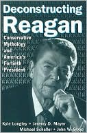 Deconstructing Reagan: Conservative Mythology and America's Fortieth President book written by Kyle Longley