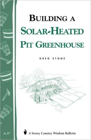 Building a Solar-Heated Pit Greenhouse: Storey's Country Wisdom Bulletin A-37 book written by Greg Stone