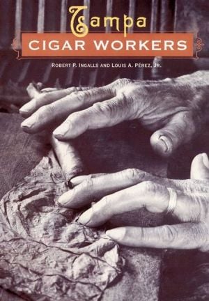 Tampa Cigar Workers: A Pictorial History book written by Robert P. Ingalls