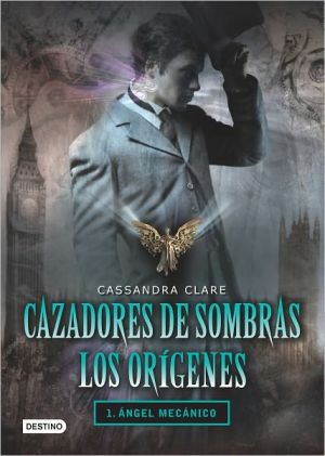Cazadores de Sombras Los Origenes, 1. Angel Mecanico: Clockword Angel (the Infernal Devices Series # 1) written by Cassandra Clare