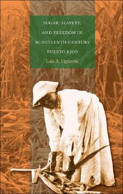 Sugar, Slavery, and Freedom in Nineteenth-Century Puerto Rico book written by Luis A. Figueroa