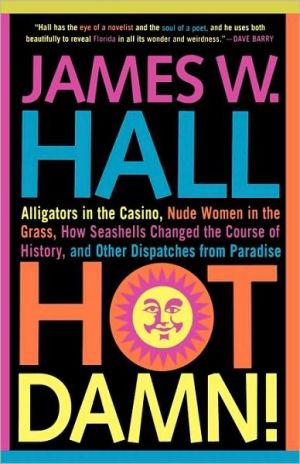 Hot Damn!: Alligators in the Casino, Nude Women in the Grass, How Seashells Changed the Course of History, and Other Dispatches from Paradise, James W. Hall is the critically acclaimed author of eleven crime novels, including <i>Body Language</i> and <i>Blackwater Sound</i>. He's also published four books of poetry. And several of his short stories have appeared in magazines like the <i>Georgia , Hot Damn!: Alligators in the Casino, Nude Women in the Grass, How Seashells Changed the Course of History, and Other Dispatches from Paradise
