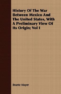 History Of The War Between Mexico And The United States, With A Preliminary View Of Its Origin book written by Brantz Mayer