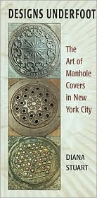 Designs Underfoot: The Art of Manhole Covers in New York City book written by Diana Stuart