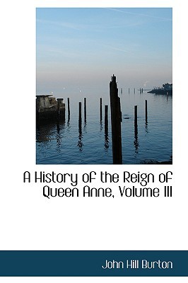 A History of the Reign of Queen Anne, Volume III book written by John Hill Burton