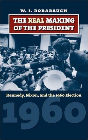 The Real Making of the President: Kennedy, Nixon, and the 1960 Election book written by W. J. Rorabaugh