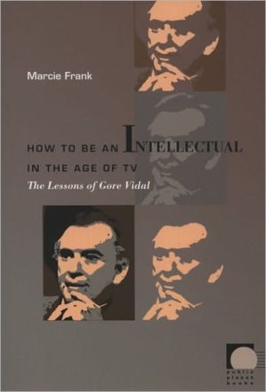 How to Be an Intellectual in the Age of TV: The Lessons of Gore Vidal book written by Marcie Frank