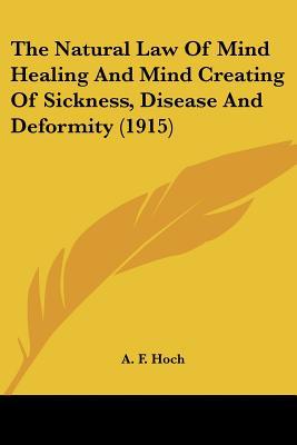 The Natural Law Of Mind Healing And Mind Creating Of Sickness, Disease And Deformity (1915) book written by A. F. Hoch