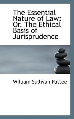 The Essential Nature of Law: Or, the Ethical Basis of Jurisprudence book written by William Sullivan Pattee