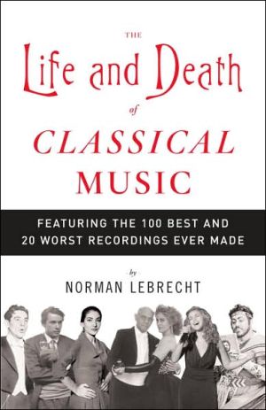 The Life and Death of Classical Music: Featuring the 100 Best and 20 Worst Recordings Ever Made book written by Norman Lebrecht