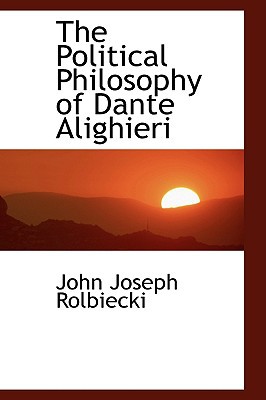 The Political Philosophy Of Dante Alighieri book written by John Joseph Rolbiecki