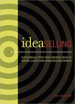 IdeaSelling: Successfully Pitch Your Creative Ideas to Bosses, Clients & other Decision Makers book written by Sam Harrison