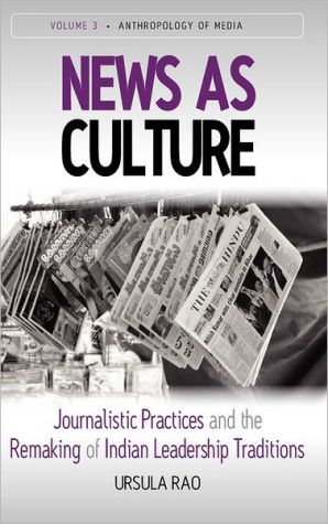News as Culture: Journalistic Practices and the Remaking of Indian Leadership Tradition (Anthropology of Media Series), Vol. 3 book written by Ursula Rao