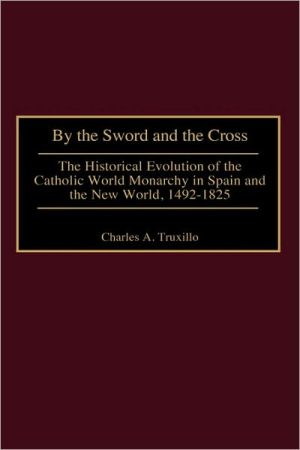 By the Sword and the Cross: The Historical Evolution of the Catholic World Monarchy in Spain and the New World, 1492-1825, Vol. 85 book written by Charles Truxillo