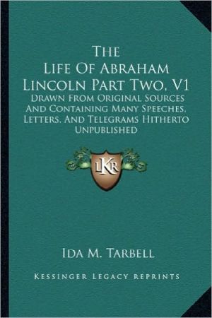 The Life Of Abraham Lincoln Part Two, V1: Drawn From Original Sources And Containing Many Speeches, Letters, And Telegrams Hitherto Unpublished book written by Ida M. Tarbell