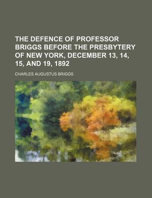 The Defence of Professor Briggs Before the Presbytery of New York, December 13, 14, 15, and 19, 1892 magazine reviews